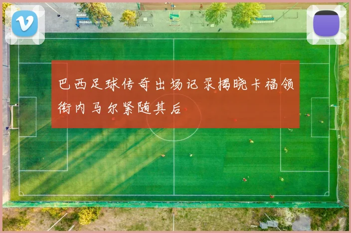 巴西足球传奇出场记录揭晓卡福领衔内马尔紧随其后