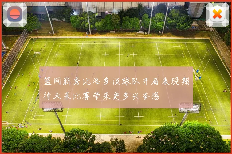 篮网新秀比洛多谈球队开局表现期待未来比赛带来更多兴奋感
