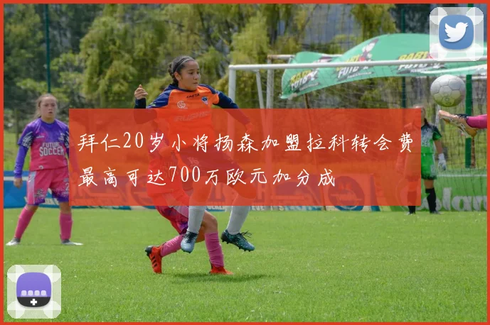 拜仁20岁小将扬森加盟拉科转会费最高可达700万欧元加分成