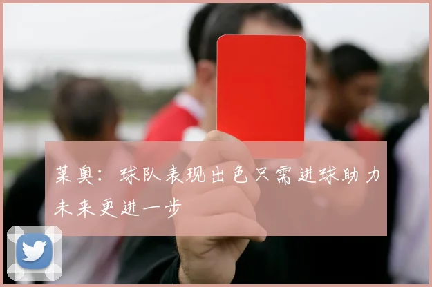 莱奥：球队表现出色只需进球助力未来更进一步