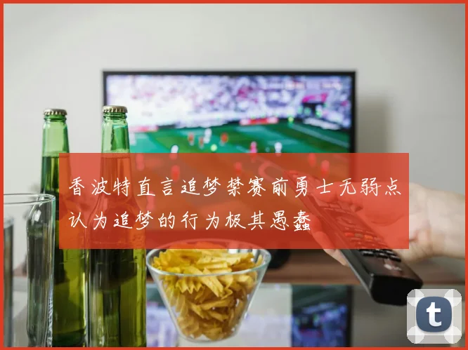香波特直言追梦禁赛前勇士无弱点认为追梦的行为极其愚蠢