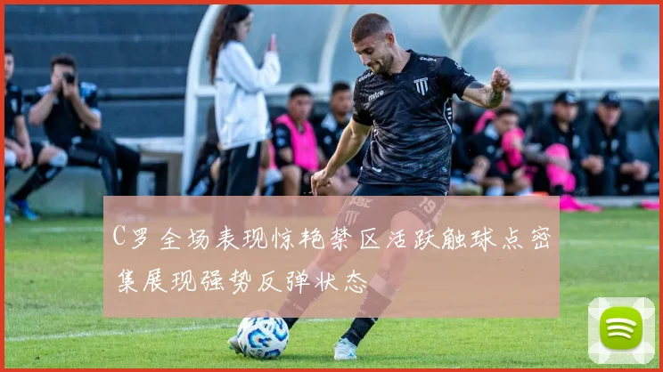 C罗全场表现惊艳禁区活跃触球点密集展现强势反弹状态