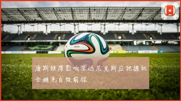 唐斯缺席影响深远尼克斯应把握机会避免自毁前程