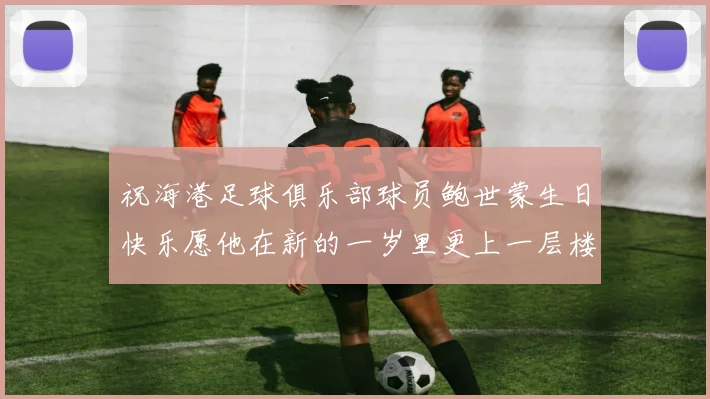 祝海港足球俱乐部球员鲍世蒙生日快乐愿他在新的一岁里更上一层楼