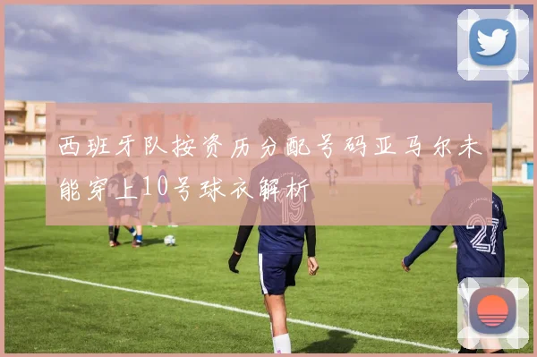 西班牙队按资历分配号码亚马尔未能穿上10号球衣解析