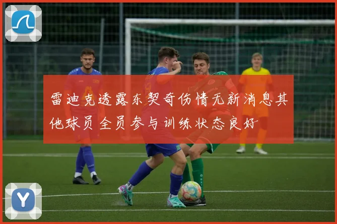 雷迪克透露东契奇伤情无新消息其他球员全员参与训练状态良好
