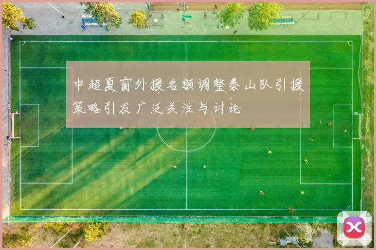 中超夏窗外援名额调整泰山队引援策略引发广泛关注与讨论