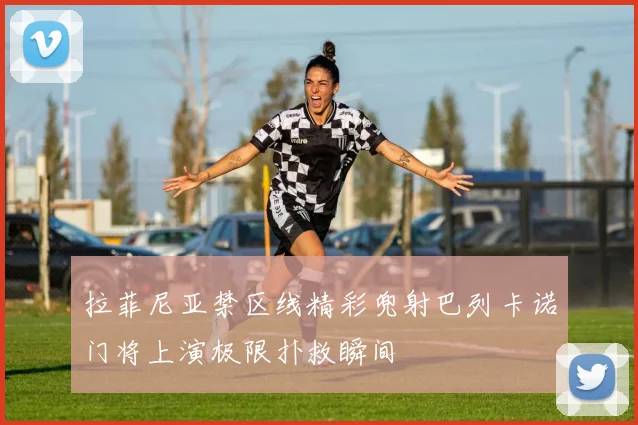 拉菲尼亚禁区线精彩兜射巴列卡诺门将上演极限扑救瞬间