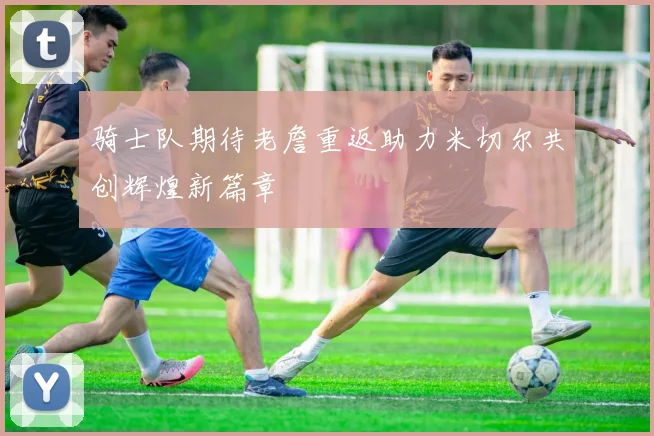 骑士队期待老詹重返助力米切尔共创辉煌新篇章