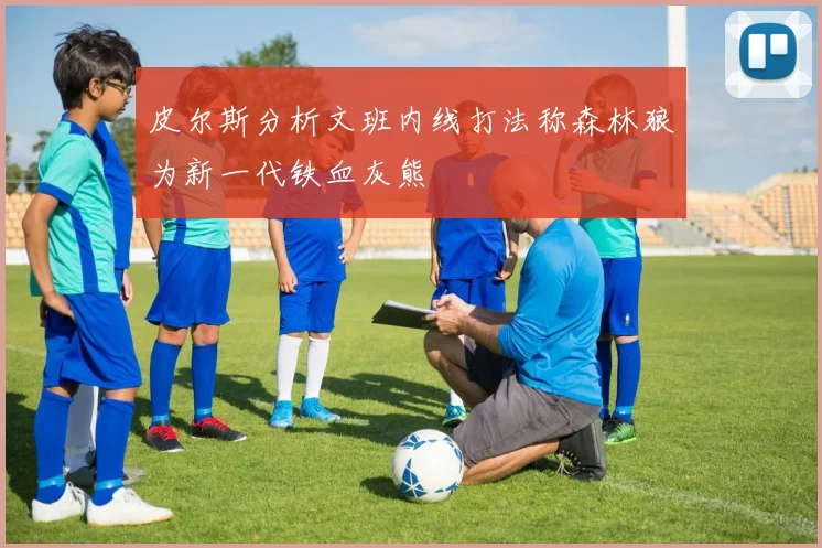 皮尔斯分析文班内线打法称森林狼为新一代铁血灰熊