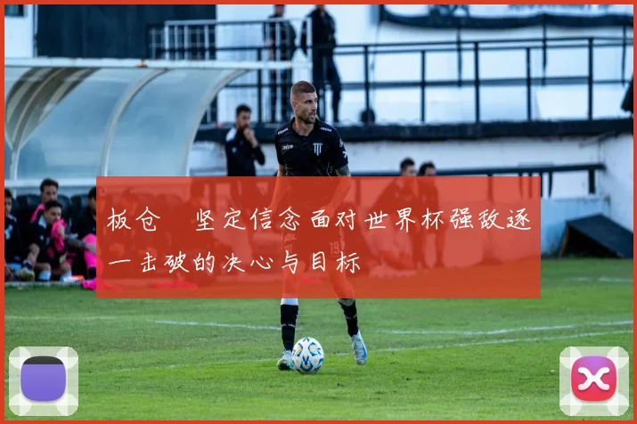 板仓滉坚定信念面对世界杯强敌逐一击破的决心与目标