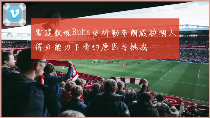 雷霆教练Buha分析勒布朗威胁湖人得分能力下滑的原因与挑战