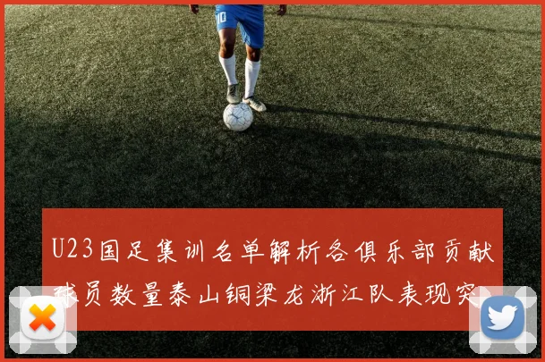U23国足集训名单解析各俱乐部贡献球员数量泰山铜梁龙浙江队表现突出