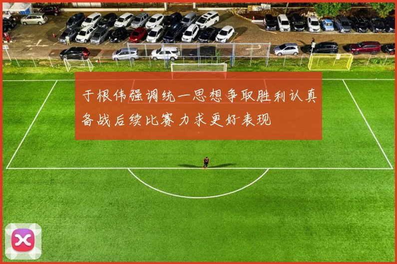 于根伟强调统一思想争取胜利认真备战后续比赛力求更好表现
