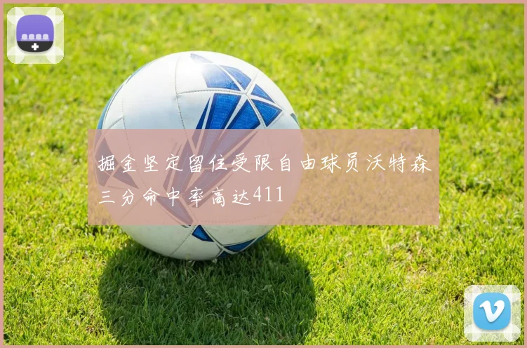 掘金坚定留住受限自由球员沃特森三分命中率高达411