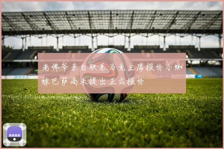 老佛爷亲自联系马竞主席报价小蜘蛛巴萨尚未提出正式报价