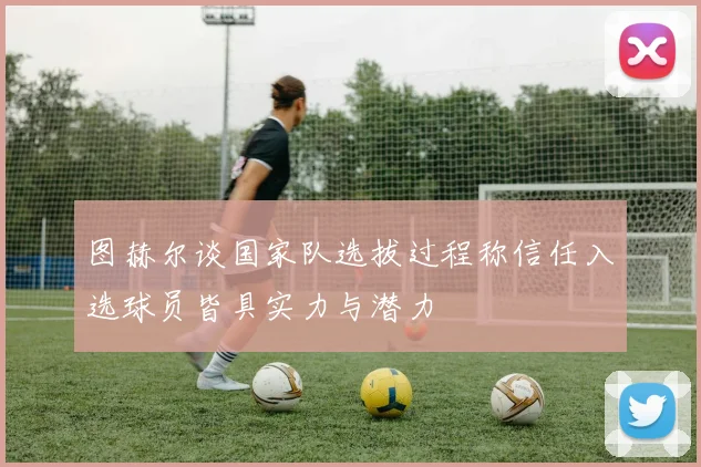 图赫尔谈国家队选拔过程称信任入选球员皆具实力与潜力