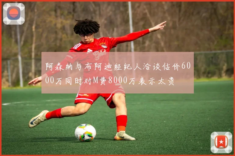 阿森纳与布阿迪经纪人洽谈估价6000万同时对M费8000万表示太贵