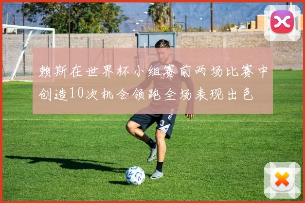 赖斯在世界杯小组赛前两场比赛中创造10次机会领跑全场表现出色