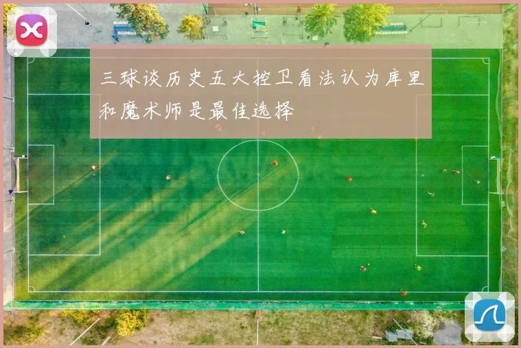 三球谈历史五大控卫看法认为库里和魔术师是最佳选择