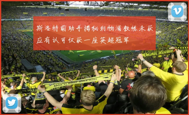 斯洛特前助手揭秘利物浦教练未获应有认可仅获一座英超冠军