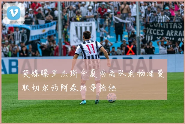 英媒曝罗杰斯今夏或离队利物浦曼联切尔西阿森纳争抢他