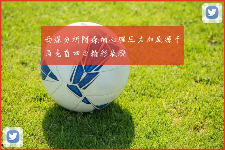 西媒分析阿森纳心理压力加剧源于马竞首回合精彩表现