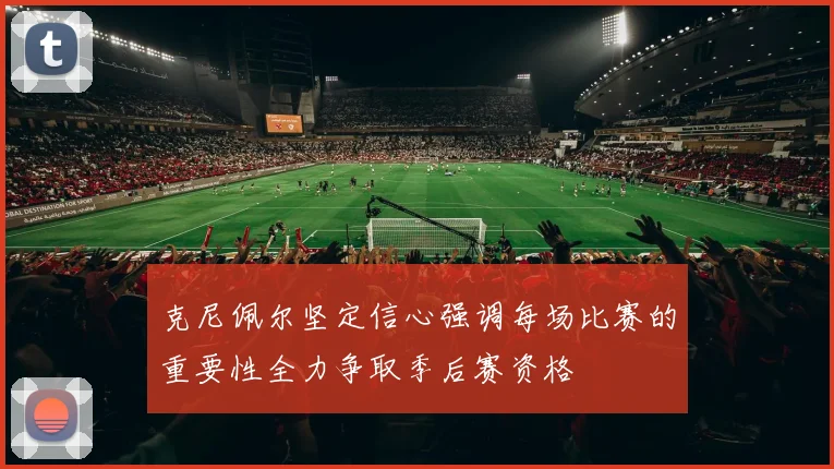 克尼佩尔坚定信心强调每场比赛的重要性全力争取季后赛资格