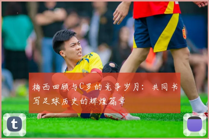 梅西回顾与C罗的竞争岁月：共同书写足球历史的辉煌篇章