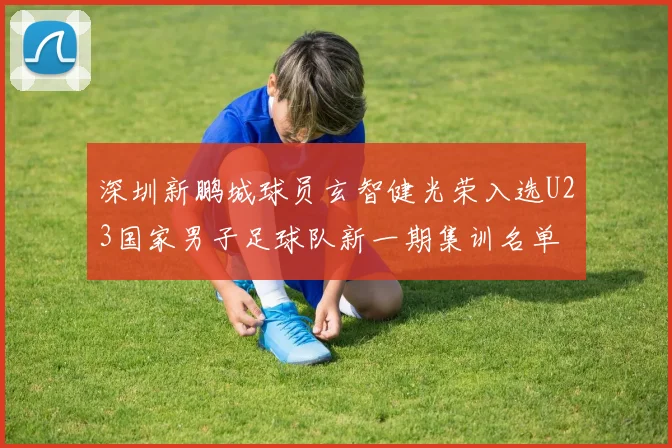 深圳新鹏城球员玄智健光荣入选U23国家男子足球队新一期集训名单
