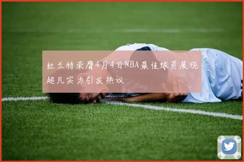 杜兰特荣膺4月4日NBA最佳球员展现超凡实力引发热议