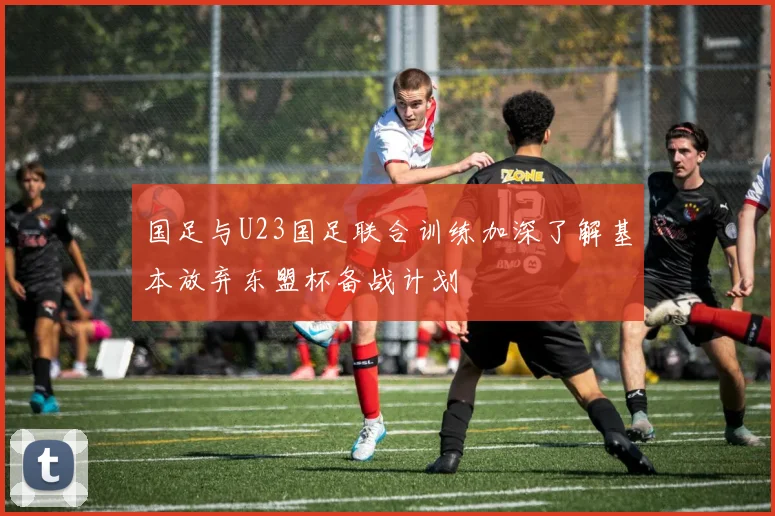 国足与U23国足联合训练加深了解基本放弃东盟杯备战计划