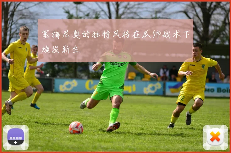 塞梅尼奥的独特风格在瓜帅战术下焕发新生