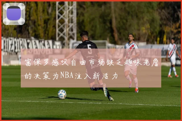 富保罗感叹自由市场缺乏趣味老詹的决策为NBA注入新活力