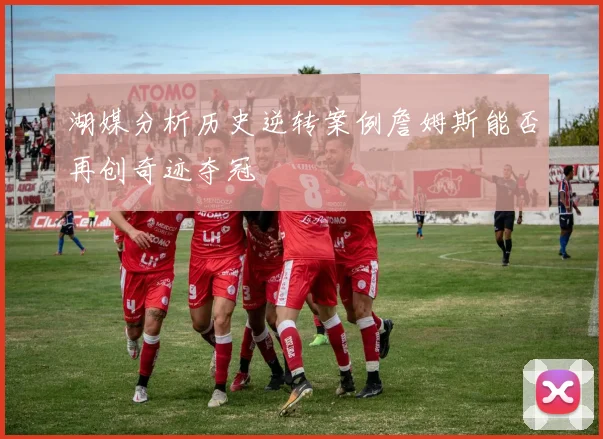 湖媒分析历史逆转案例詹姆斯能否再创奇迹夺冠