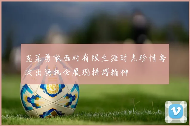 克莱勇敢面对有限生涯时光珍惜每次出场机会展现拼搏精神