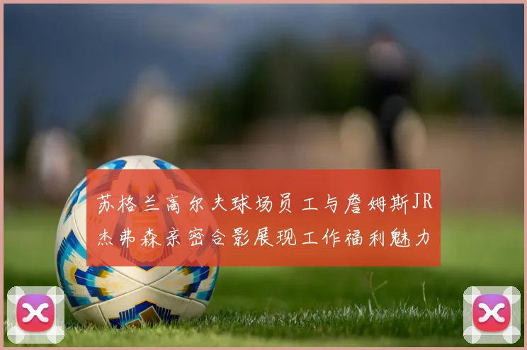苏格兰高尔夫球场员工与詹姆斯JR杰弗森亲密合影展现工作福利魅力