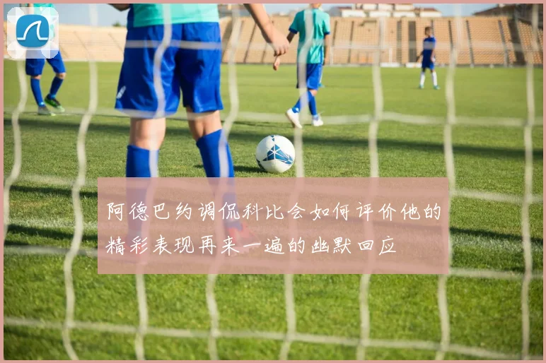 阿德巴约调侃科比会如何评价他的精彩表现再来一遍的幽默回应