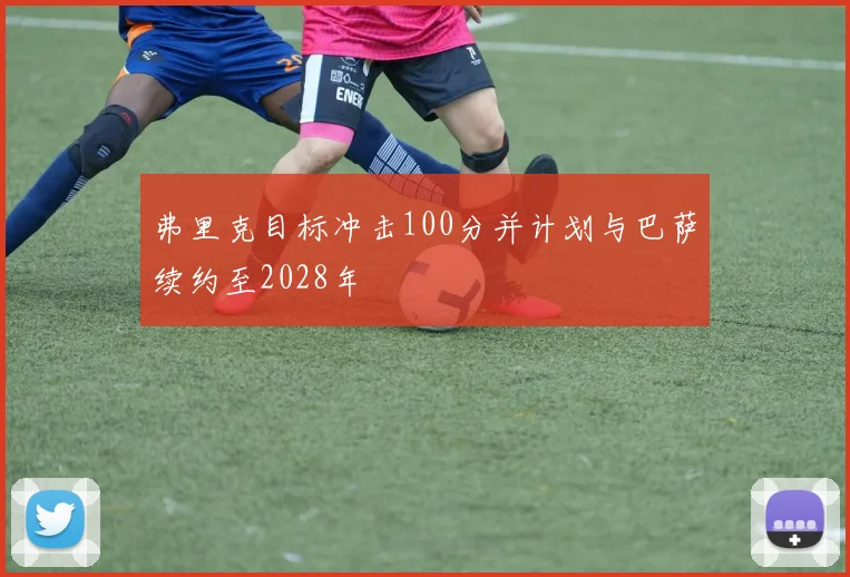 弗里克目标冲击100分并计划与巴萨续约至2028年
