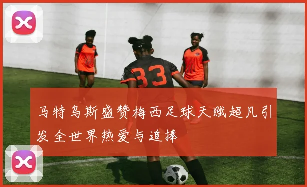 马特乌斯盛赞梅西足球天赋超凡引发全世界热爱与追捧