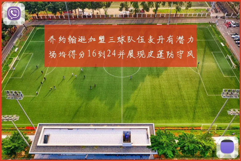 乔约翰逊加盟三球队伍麦丹有潜力场均得分16到24并展现皮蓬防守风范