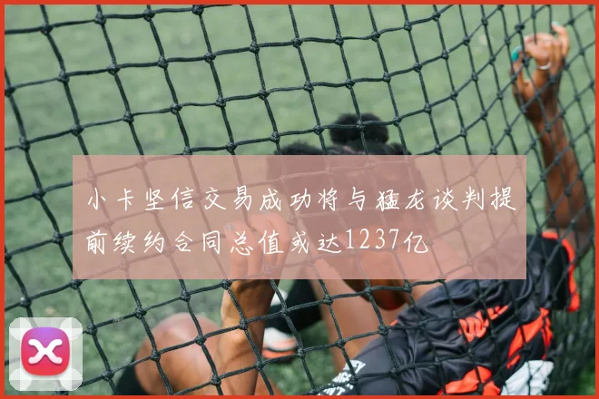小卡坚信交易成功将与猛龙谈判提前续约合同总值或达1237亿