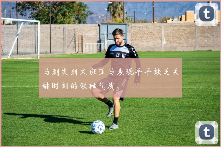 马刺失利文班亚马表现平平缺乏关键时刻的领袖气质